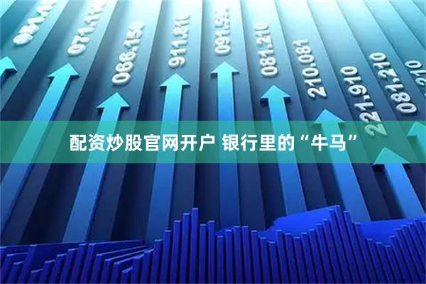 配资炒股官网开户 银行里的“牛马”
