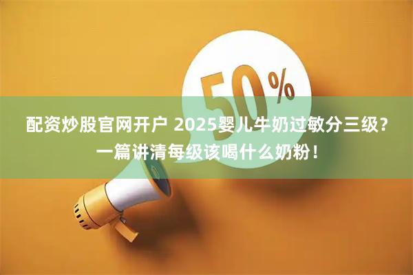 配资炒股官网开户 2025婴儿牛奶过敏分三级？一篇讲清每级该喝什么奶粉！