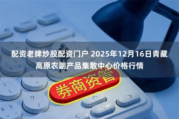 配资老牌炒股配资门户 2025年12月16日青藏高原农副产品集散中心价格行情