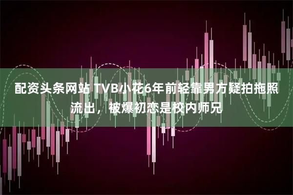 配资头条网站 TVB小花6年前轻靠男方疑拍拖照流出，被爆初恋是校内师兄