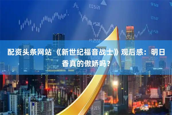 配资头条网站 《新世纪福音战士》观后感：明日香真的傲娇吗？