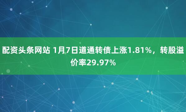 配资头条网站 1月7日道通转债上涨1.81%，转股溢价率29.97%