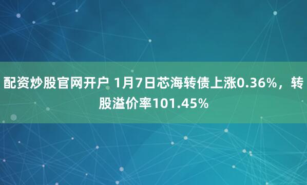 配资炒股官网开户 1月7日芯海转债上涨0.36%，转股溢价率101.45%