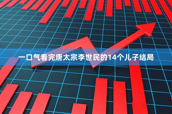 一口气看完唐太宗李世民的14个儿子结局