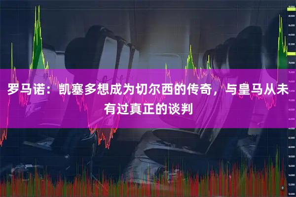 罗马诺：凯塞多想成为切尔西的传奇，与皇马从未有过真正的谈判