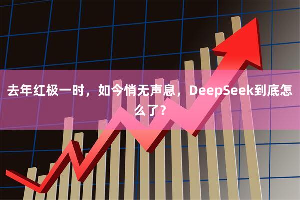 去年红极一时，如今悄无声息，DeepSeek到底怎么了？