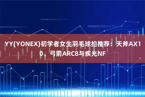 YY(YONEX)初学者女生羽毛球拍推荐：天斧AX10、弓箭ARC8与疾光NF