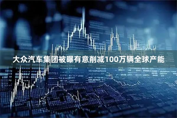 大众汽车集团被曝有意削减100万辆全球产能