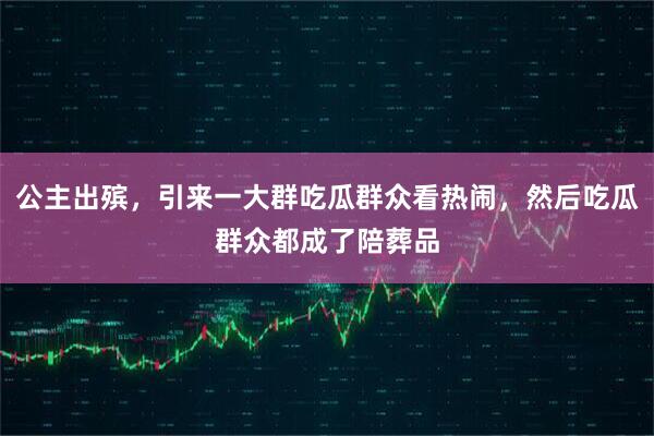 公主出殡，引来一大群吃瓜群众看热闹，然后吃瓜群众都成了陪葬品