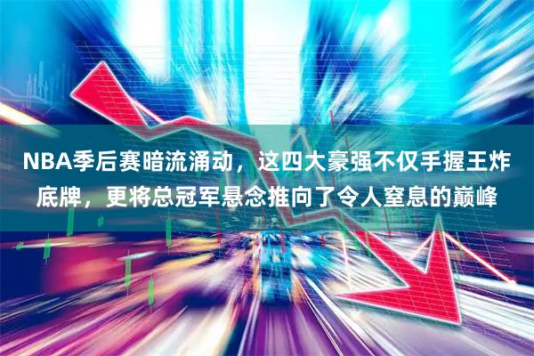 NBA季后赛暗流涌动，这四大豪强不仅手握王炸底牌，更将总冠军悬念推向了令人窒息的巅峰